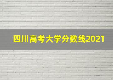 四川高考大学分数线2021