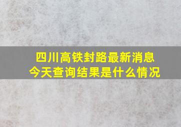 四川高铁封路最新消息今天查询结果是什么情况