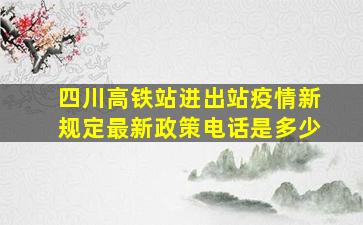 四川高铁站进出站疫情新规定最新政策电话是多少