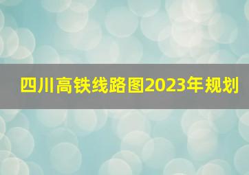 四川高铁线路图2023年规划