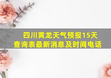 四川黄龙天气预报15天查询表最新消息及时间电话