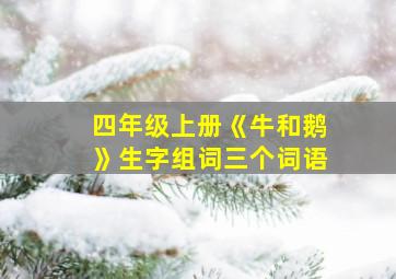 四年级上册《牛和鹅》生字组词三个词语