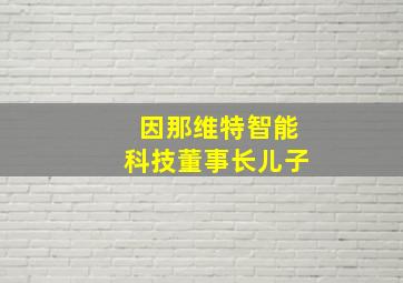 因那维特智能科技董事长儿子