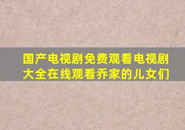 国产电视剧免费观看电视剧大全在线观看乔家的儿女们