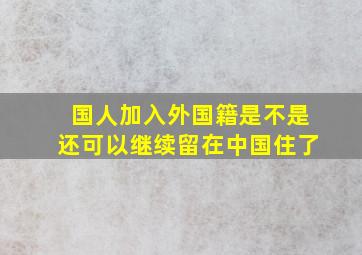 国人加入外国籍是不是还可以继续留在中国住了