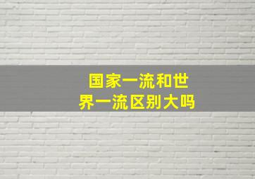 国家一流和世界一流区别大吗