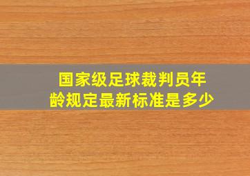 国家级足球裁判员年龄规定最新标准是多少