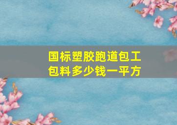 国标塑胶跑道包工包料多少钱一平方