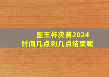 国王杯决赛2024时间几点到几点结束呢