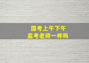 国考上午下午监考老师一样吗