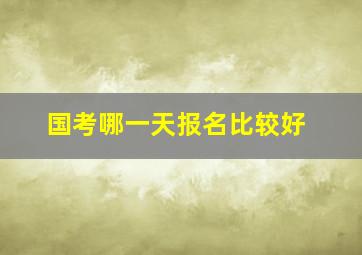 国考哪一天报名比较好