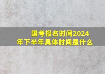 国考报名时间2024年下半年具体时间是什么