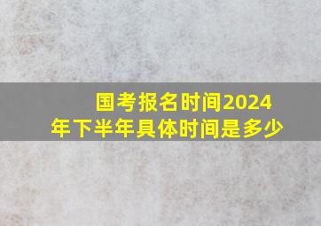 国考报名时间2024年下半年具体时间是多少