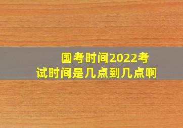 国考时间2022考试时间是几点到几点啊