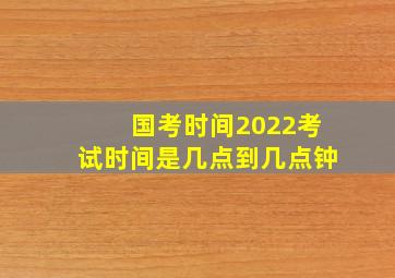 国考时间2022考试时间是几点到几点钟