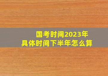 国考时间2023年具体时间下半年怎么算