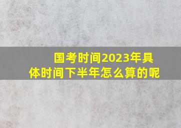 国考时间2023年具体时间下半年怎么算的呢