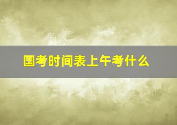 国考时间表上午考什么