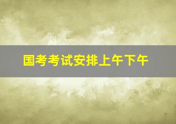 国考考试安排上午下午