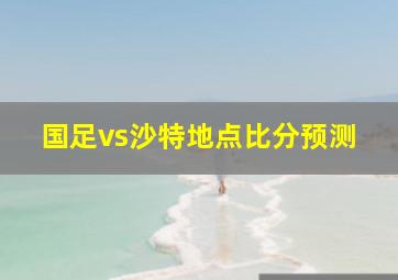 国足vs沙特地点比分预测