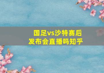 国足vs沙特赛后发布会直播吗知乎