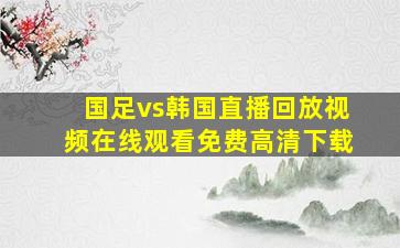 国足vs韩国直播回放视频在线观看免费高清下载