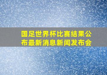 国足世界杯比赛结果公布最新消息新闻发布会