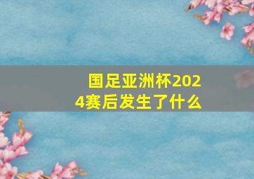 国足亚洲杯2024赛后发生了什么