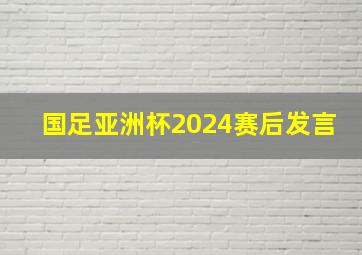 国足亚洲杯2024赛后发言