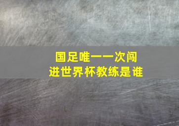 国足唯一一次闯进世界杯教练是谁