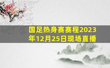 国足热身赛赛程2023年12月25日现场直播