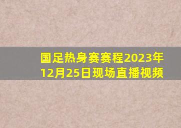 国足热身赛赛程2023年12月25日现场直播视频