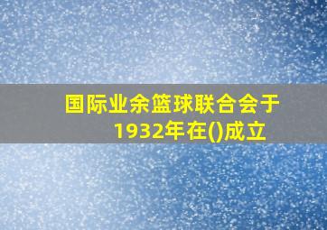 国际业余篮球联合会于1932年在()成立