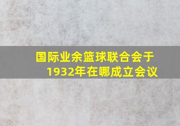 国际业余篮球联合会于1932年在哪成立会议