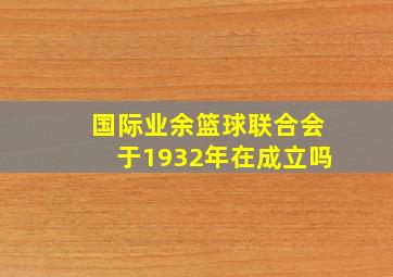 国际业余篮球联合会于1932年在成立吗