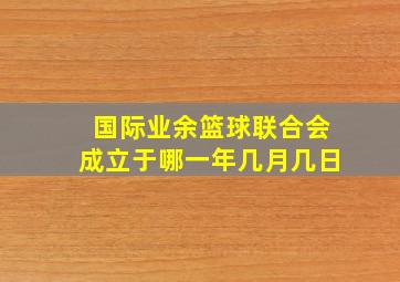 国际业余篮球联合会成立于哪一年几月几日