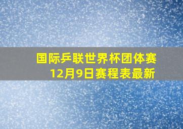 国际乒联世界杯团体赛12月9日赛程表最新