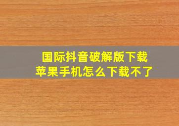 国际抖音破解版下载苹果手机怎么下载不了