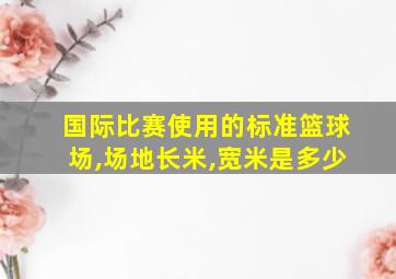 国际比赛使用的标准篮球场,场地长米,宽米是多少