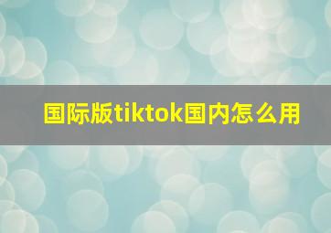 国际版tiktok国内怎么用