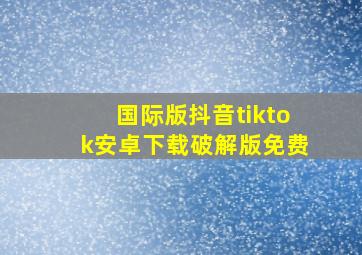 国际版抖音tiktok安卓下载破解版免费