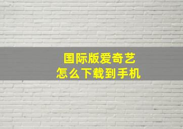 国际版爱奇艺怎么下载到手机