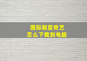 国际版爱奇艺怎么下载到电脑