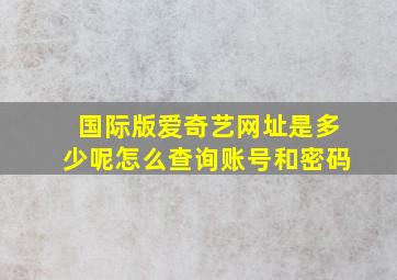 国际版爱奇艺网址是多少呢怎么查询账号和密码