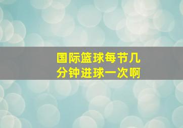 国际篮球每节几分钟进球一次啊