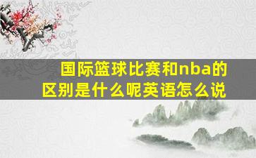 国际篮球比赛和nba的区别是什么呢英语怎么说