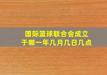 国际篮球联合会成立于哪一年几月几日几点