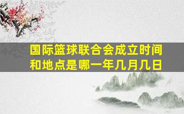 国际篮球联合会成立时间和地点是哪一年几月几日