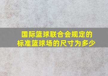 国际篮球联合会规定的标准篮球场的尺寸为多少