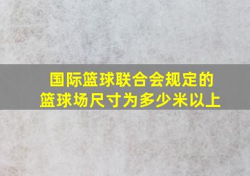 国际篮球联合会规定的篮球场尺寸为多少米以上